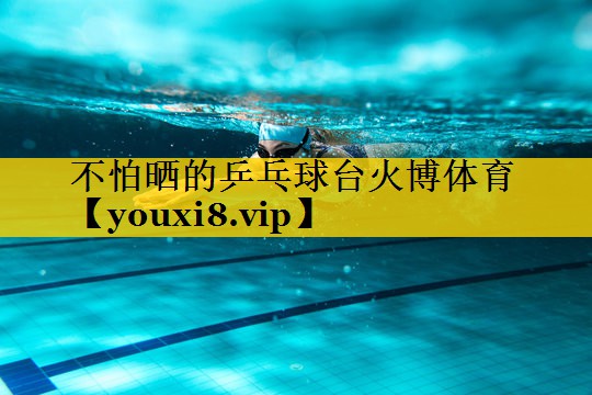 不怕晒的乒乓球台火博体育