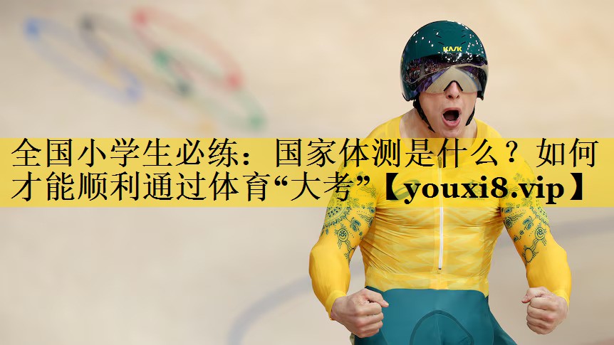 全国小学生必练：国家体测是什么？如何才能顺利通过体育“大考”