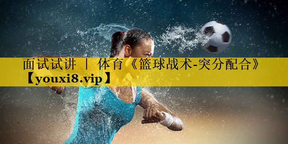 面试试讲 ｜ 体育《篮球战术-突分配合》