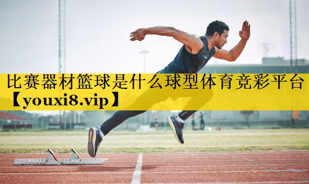 比赛器材篮球是什么球型体育竞彩平台