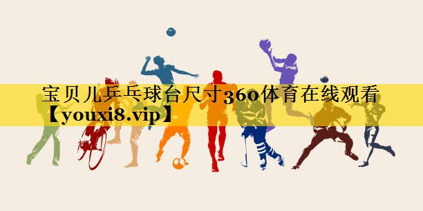 宝贝儿乒乓球台尺寸360体育在线观看