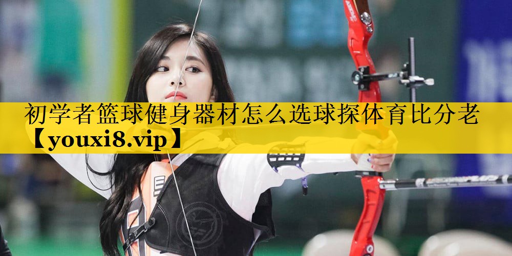 初学者篮球健身器材怎么选球探体育比分老