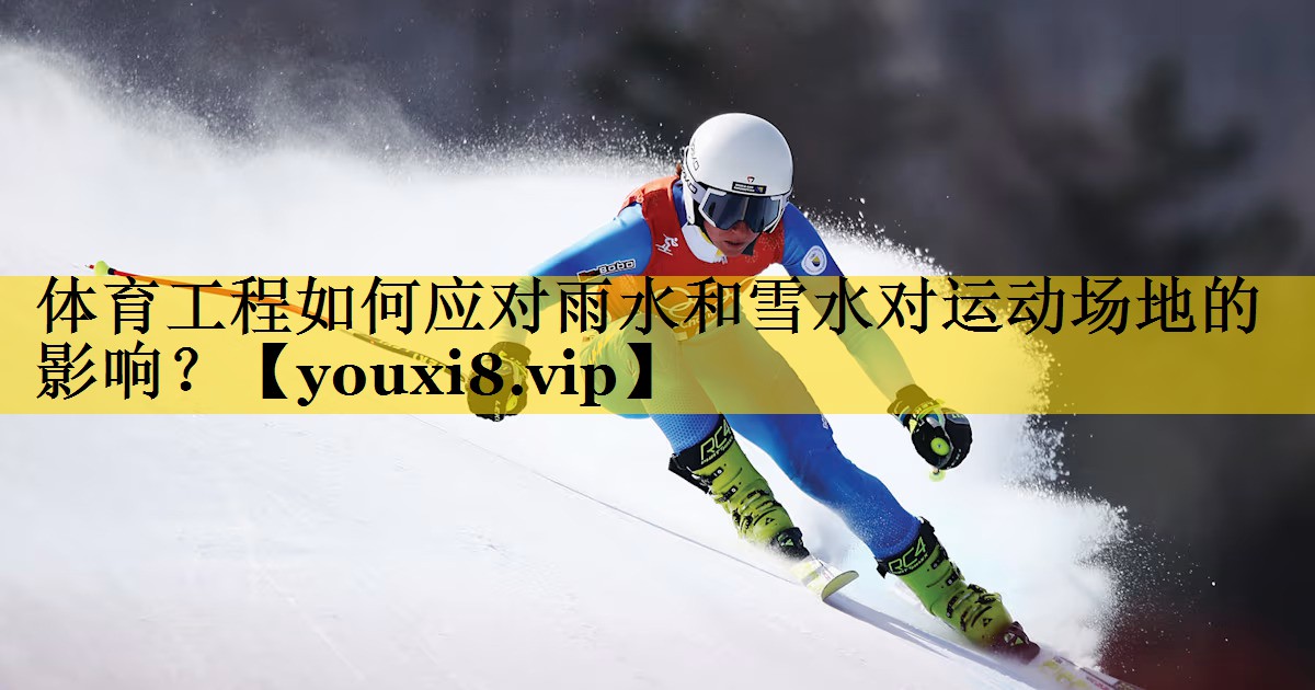 体育工程如何应对雨水和雪水对运动场地的影响？