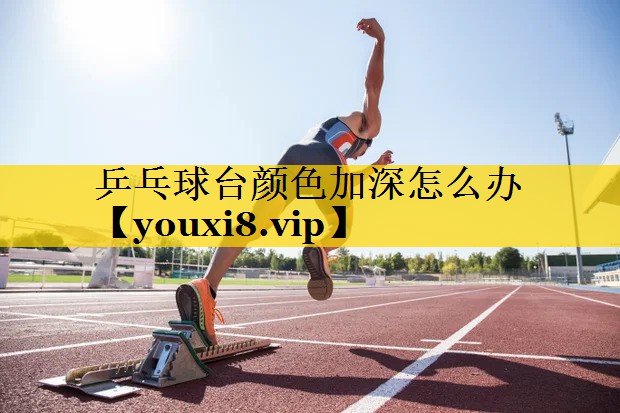 乒乓球台颜色加深怎么办