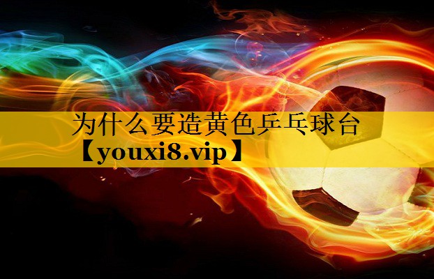 为什么要造黄色乒乓球台