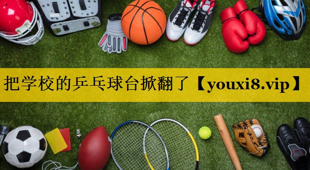 把学校的乒乓球台掀翻了