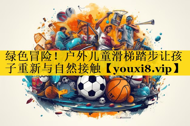 绿色冒险！户外儿童滑梯踏步让孩子重新与自然接触