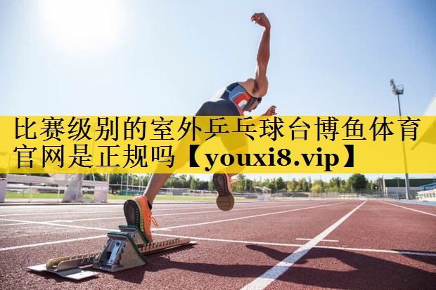 比赛级别的室外乒乓球台博鱼体育官网是正规吗