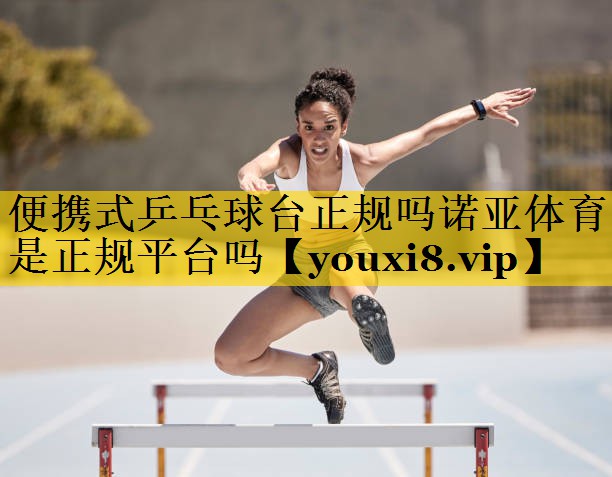 便携式乒乓球台正规吗诺亚体育是正规平台吗