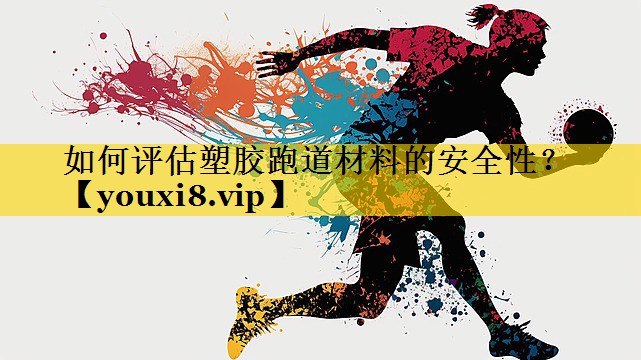 如何评估塑胶跑道材料的安全性？