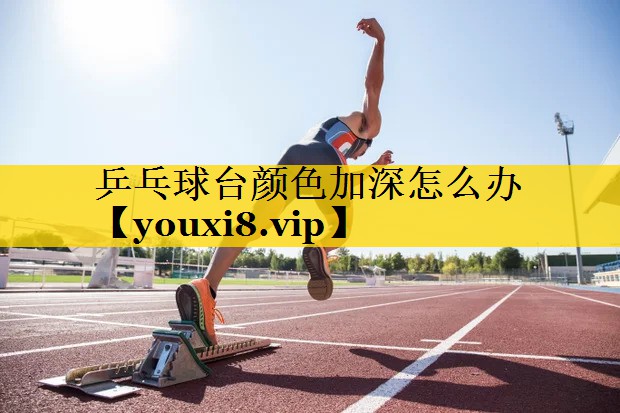 乒乓球台颜色加深怎么办