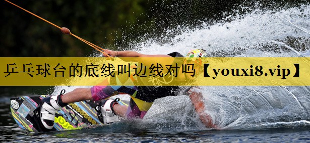 乒乓球台的底线叫边线对吗