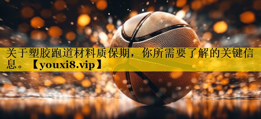 关于塑胶跑道材料质保期，你所需要了解的关键信息。