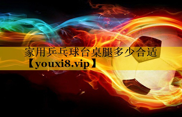 家用乒乓球台桌腿多少合适