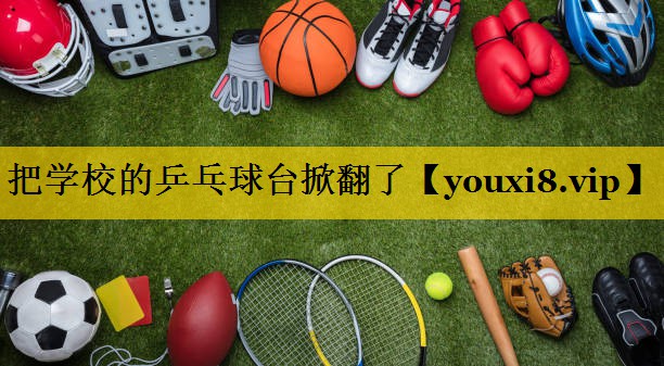 把学校的乒乓球台掀翻了