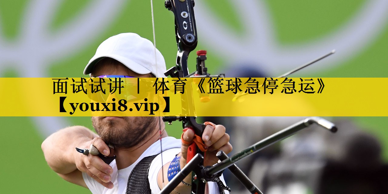 面试试讲 ｜ 体育《篮球急停急运》