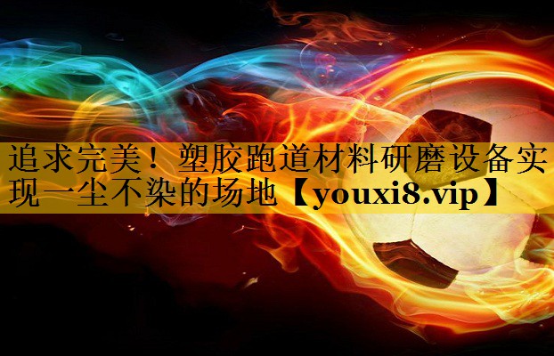 追求完美！塑胶跑道材料研磨设备实现一尘不染的场地
