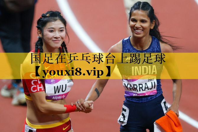 国足在乒乓球台上踢足球